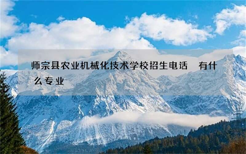 师宗县农业机械化技术学校招生电话 有什么专业